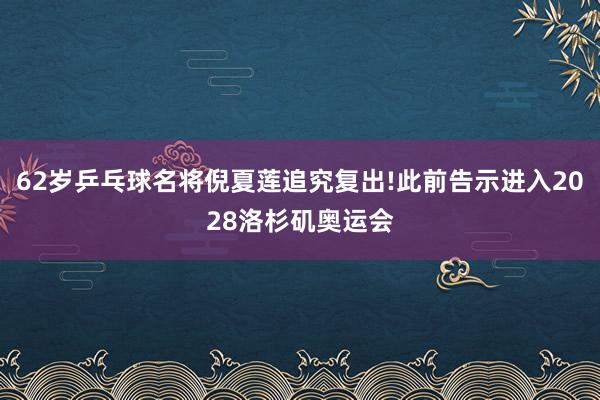 62岁乒乓球名将倪夏莲追究复出!此前告示进入2028洛杉矶奥运会